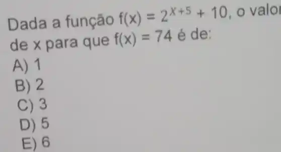 Dada a função f(x)=2^x+5+10 , o valol
de x
f(x)=74 é de:
A) 1
B) 2
C) 3
D) 5
E) 6