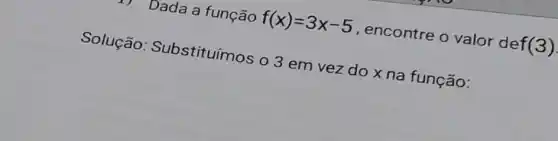 Dada a função f(x)=3x-5 , encontre o valor de f(3)
Solução : Substituímos o 3 em vez do x na função: