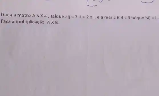 Dada a matriz A5times 4 , talque aij=2-i+2xj e a mariz B 4times 3 talque bij=i-
Faça a multiplicação AXB