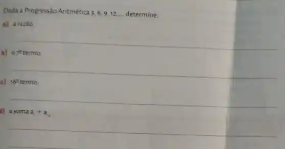 Dada a Progressão Aritmética 3,6,9,12,ldots , determine
a) arazao
b) 07^2 termo
c) 16^circ  termo:
d) a soma a_(1)+a_(12)