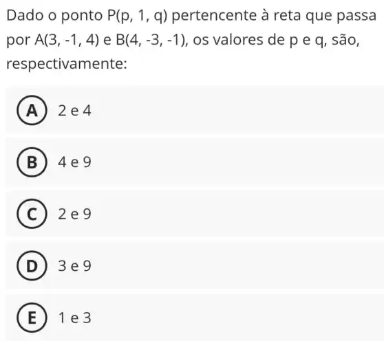 Dado o ponto P(p,1,q) pertencer ite à reta que passa
por A(3,-1,4) e B(4,-3,-1) , os valores de p e q, são,
respectivamente:
A 2 e 4
B 4 e 9
C 2 e 9 C
D ) 3 e 9
E ) 1 e 3