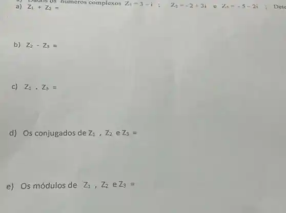 Dados os numeros complexos 2_(1)=3-i ; Z_(2)=-2+3i e Z_(3)=-5-2i ; Dete
a) Z_(1)+Z_(2)=
b) Z_(2)-Z_(3)=
C) Z_(1)cdot Z_(3)=
d) Os conjugados de Z_(1),Z_(2) e Z_(3)=
e) Os módulos de Z_(1),Z_(2) e Z_(3)=