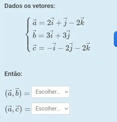 Dados os vetores:
 ) overrightarrow (a)=2overrightarrow (i)+overrightarrow (j)-2overrightarrow (k) overrightarrow (b)=3overrightarrow (i)+3overrightarrow (j) overrightarrow (c)=-overrightarrow (i)-2overrightarrow (j)-2overrightarrow (k) 
Então:
(overrightarrow (a),overrightarrow (b))=Escolher..
(overrightarrow (a),overrightarrow (c))=Escolherldots