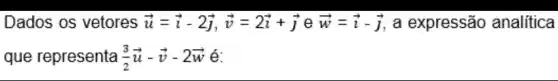 Dados os vetores overrightarrow (u)=overrightarrow (i)-2overrightarrow (j),overrightarrow (v)=2overrightarrow (i)+overrightarrow (j) e overrightarrow (w)=overrightarrow (i)-overrightarrow (j) a expressão analitica
que representa (3)/(2)overrightarrow (u)-overrightarrow (v)-2overrightarrow (w) é: