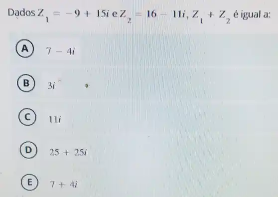 Dados Z_(1)=-9+15i e Z_(2)=16-11i,Z_(1)+Z_(2) é igual a:
A 7-4i
B 3i
C 11i C
D 25+25i
E 7+4i