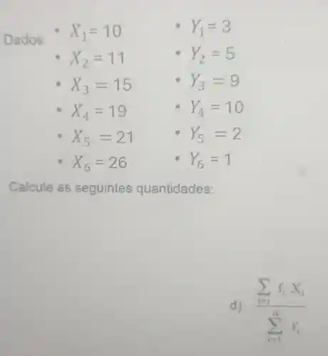 Dados:
X_(1)=10
Y_(1)=3
X_(2)=11
(1) Y_(2)=5
X_(3)=15
Y_(3)=9
. X_(4)=19
Y_(4)=10
X_(5)=21
Y_(5)=2
X_(6)=26
Y_(6)=1
Calcule as seguintes quantidades:
d) (sum _(i=1)^nf_(i)X_(i))/(frac (6)(1))