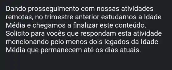 Dando prosseguimento com nossas atividades
remotas, no trimestre anterior estudamos a Idade
Média e chegamo s a finalizar este conteúdo.
Solicito para vocês que respondam esta atividade
menciona ndo pelo menos dois legados da Idade
Média que permanec em até os dias atuais.