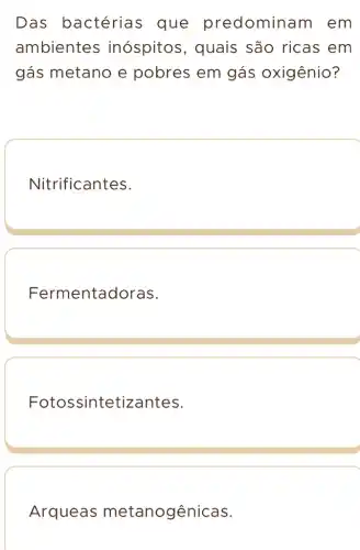 Das bactéria ; que predominam em
ambientes inóspitos , quais são ricas em
gás metano e pobres em gás oxigênio?
Nitrificantes.
Fermentadoras.
Fotossintetizantes.
Arqueas metanogênicas.