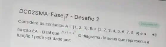 DCO2SMA-Fase 17 - Desafio 2
Considere os conjuntos
If A= 1,2,3 ,B= 1,2,3,4,5,6,7,8,9 
e a
função tA-B
função f pode ser dado por:
setas que representa a