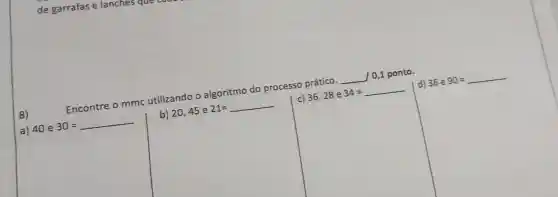 de garrafas e lanches que
Encontre
mmc utilizando o algoritmo do processo prático.
__
/0,1 ponto.
I d) 36e90=
c) 36,28e34=
8)
b) 20,45e21=
a) 40e30=