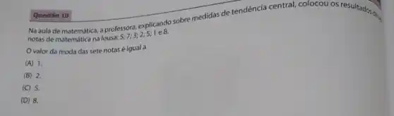 de matemática, a professor? 5;7;3;2;5;1
valor da moda das sete notas é igual a
(A) 1.
B 2.
C 5.
D 8.
Questão 10
Questão 10 explicando sobre medidas de rendéncia central, colocou os resultados de.