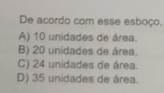 De a mess e esboço,
A) 10 unidades d e área.
B) 20 unidades de área.
C) 24 unidades de áre a.
D) 35 unidades de áre a.