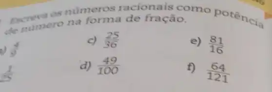 de numero na forma de fração.
Antimero na forma de fração omo potência
(4)/(9)
c) (25)/(36)
e) (81)/(16)
(1)/(25)
d) (49)/(100)
f)
(64)/(121)