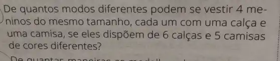 De quantos modos diferentes podem se vestir 4 me-
ninos do mesmo tamanho, cada um com uma calca e
uma camisa, se eles dispōem de 6 calcase 5 camisas
de cores diferentes?