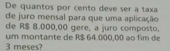 De quantos por cento deve ser a taxa
de juro mensal para que uma aplicação
de R 8.000,00 gere, a juro composto,
um montante de R 64.000,00 ao fim de
3 meses?