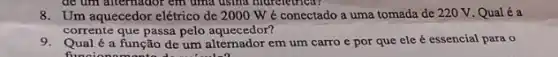 de um alternador em uma usina hidre
8.Um aquecedor elétrico de 2000 W é conectado a uma tomada de 220 V. Qual é a
corrente que passa pelo aquecedor?
9.Qual é a função de um alternador em um carro c por que ele é essencial para o
funci