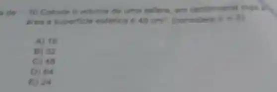 a de
10. Calcule o volume de uma estera, em centimet ras cula in
drea a sup erficle esterica 6 48cm^2 (considere x=3
A) 16
32
C) 40
D) 64
DA