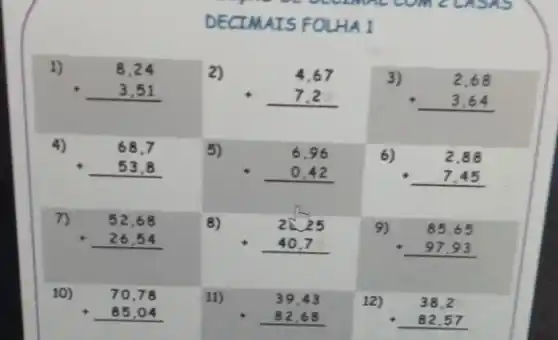 DECIMAIS FOLHA 1
2)
4,67 7,2 
10)
70,78 + 85,04 
11)
39,43 82,68 
12)
38,2 + 82,57