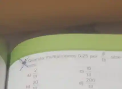 decoundo multiplicamos 0,25 por (8)/(13) obte
Asmos
a) (2)/(13)
c) (10)/(13)
b)
(20)/(13)
d) (200)/(13)