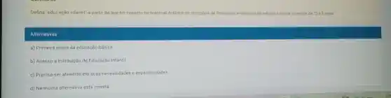 Defina "educação infantil" a partir do que foi exposto no material didático da disciplina de Principios e métodos de educar e cuidar criancas de ''0a3anos''
Alternativas
a) Primeira etapa da educação básica
b) Acesso a Instituição de Educação Infantil
c) Precisa ser atendida em suas necessidades e especificidades
d) Nenhuma alternativa está correta