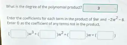 What is the degree of the polynomial product?	3
Enter the coefficients for each term in the product of 9w and -2w^2-6
Enter 0 as the coefficient of any terms not in the product.
(1) more bread more