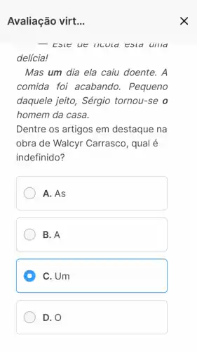 delícia!
Mas um dia ela caiu doente. A
comida foi acabando . Pequeno
daquele jeito , Sérgio tornou-se o
homem da casa.
Dentre os artigos em destaque na
obra de Walcyr Carrasco, qual é
indefinido?
A. As
B. A
D C. Um
D. O