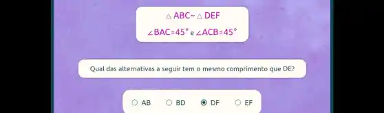 Delta ABCsim Delta DEF ABC
angle BAC=45^circ eangle ACB=45^circ 
Qual das alternativas a seguir temo mesmo comprimento que DE?
OAB
BD
DF