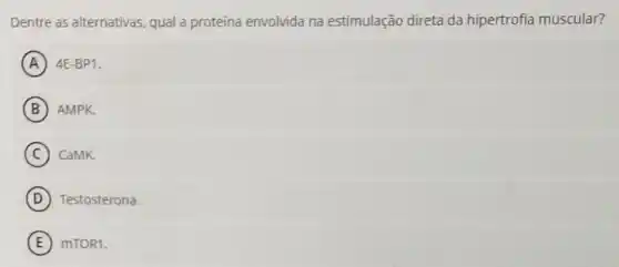 Dentre as alternativas qual a proteína envolvida na estimulação direta da hipertrofia muscular?
A 4E-BP1.
B AMPK.
C CaMK.
D Testosterona.
E mTOR1.