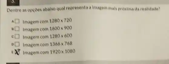 Dentre as opçōes abaixe qual representa a imagem mais proxima da realidade?
I Imagem com 1280times 720
a I Imagem com 1600times 900
Imagem com 1280times 600
Imagem com 1366times 768
E A. Imagem com 1920times 1080