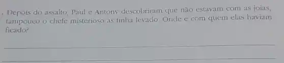 . Depois do assalto , Paul e Antony descobriram que não estavam com as joias,
tampouco o chefe misterioso as tinha levado.Onde e com quem elas haviam
ficado?
__