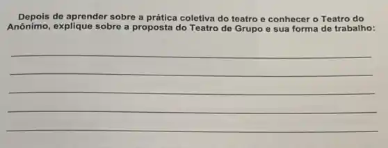 Depois de aprender sobre a prática coletiva do teatro e conhecer o Teatro do
Anônimo, explique sobre a proposta do Teatro de Grupo e sua forma de trabalho:
__