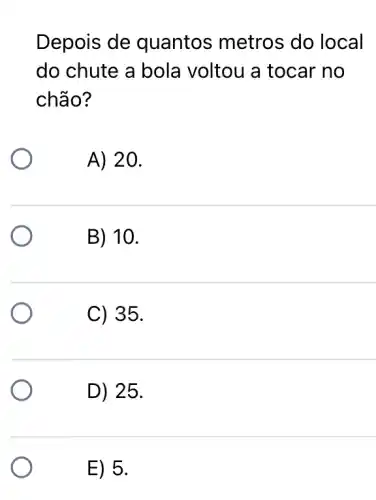 Depois de quantos metros do local
do chute a bola voltou a tocar no
chão?
A) 20.
B) 10.
C) 35.
D) 25.
E) 5.