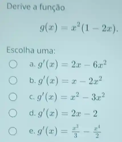 Derive a função
g(x)=x^2(1-2x)
Escolha uma:
a g'(x)=2x-6x^2
b g'(x)=x-2x^2
C g'(x)=x^2-3x^2
d g'(x)=2x-2
e g'(x)=(x^3)/(3)-(x^4)/(2)