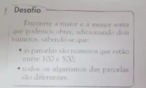 Desafio
Encontre a maior e a menor soma
que podemos obter,adicion ndo dois
numeros , sabendo-se que:
as parcelas são numeros que estão
entre 100 e 500
todos os algarismos das parcelas
são diferentes.