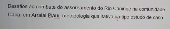 Desafios ao combate do assoreamento do Rio Canindé na comunidade
Capa, em Arraial __ metodologia qualitativa dp tipo estudo de caso