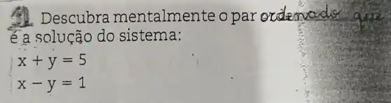 Descubra mentalme ente o par orderward
é a solução do sistema:
 ) x+y=5 x-y=1