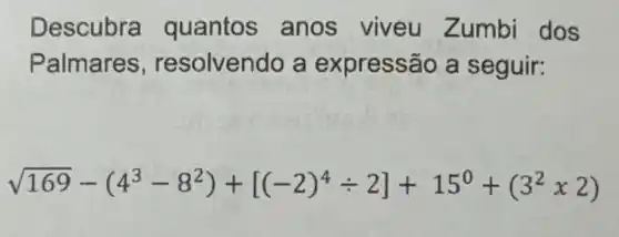 Descubra quantos anos viveu Zumbi dos
Palmares , resolvendo a expressão a seguir:
sqrt (169)-(4^3-8^2)+[(-2)^4div 2]+15^0+(3^2times 2)