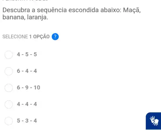 Descubra a sequência escondida abaixo : Maçã,
banana , laranja.
SELECIONE 1 OPCÁO ?
4-5-5
6-4-4
6-9-10
4-4-4-4
5-3-4