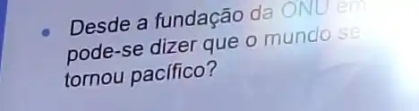 Desde a fundação da ONU em
pode-se dizer que o mundo se
tornou pacifico?