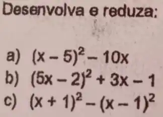 Desenvolva e reduza:
(x-5)^2-10x
(5x-2)^2+3x-1
(x+1)^2-(x-1)^2