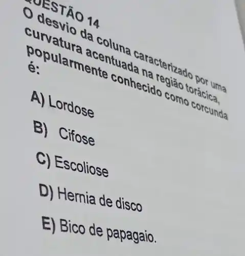 desTÃO 14
culesvio di
é:
conhecide
acentuade
A) Lordose
B) Cifose
C) Escoliose
D) Hernia de disco
E) Bico de papagaio.