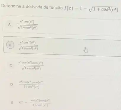 Determine a derivada da função
f(x)=1-sqrt (1+cos^2(e^x))
A (e^xcos(e^x))/(sqrt (1+cos^2)(e^x))
B (e^xcos^2(e^x))/(sqrt (1+cos^2)(e^x))
(e^xcos(e^x)sen(e^x))/(sqrt (1+cos^2)(e^x))
D (e^2cos(e^x)sen(e^x))/(1+cos^2)(e^(x))
E e^x-(cos(e^x)sen(e^x))/(1+cos^2)(e^(x))