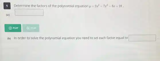 Determine the factors of the polynomial equation y=2x^3-7x^2-8x+28
(a)
square 
(1) PLAY
(D) STOP
(b) In order to solve the polynomial equation you need to set each factor equal to square