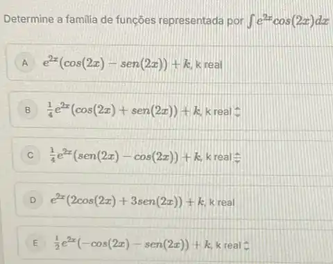 Determine a familia de funçōes representada por int e^2xcos(2x)dx
A e^2x(cos(2x)-sen(2x))+k
B (1)/(4)e^2x(cos(2x)+sen(2x))+k k real
C (1)/(4)e^2x(sen(2x)-cos(2x))+k kreal
D e^2x(2cos(2x)+3sen(2x))+k k real
E (1)/(2)e^2x(-cos(2x)-sen(2x))+k k real o