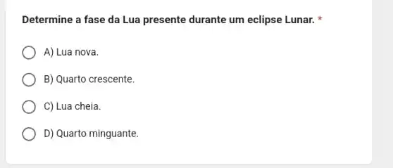 Determine a fase da Lua presente durante um eclipse Lunar.
A) Lua nova.
B) Quarto crescente.
C) Lua cheia.
D) Quarto minguante.