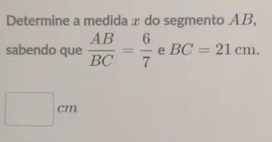 Determine a medida x do segmento AB,
sabendo que (AB)/(BC)=(6)/(7) e BC=21cm
cm