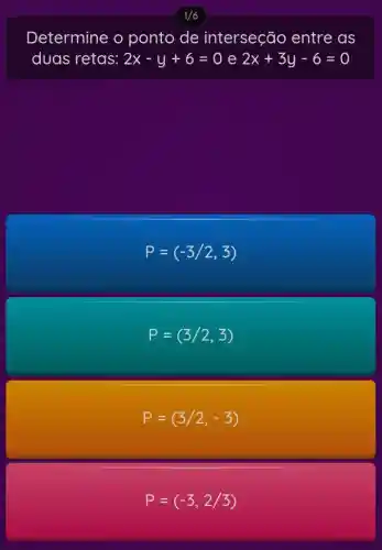 Determine o ponto de interseção entre as
duas retas: 2x-y+6=0 e 2x+3y-6=0
P=(-3/2,3)
P=(3/2,3)
P=(3/2,-3)
P=(-3,2/3)