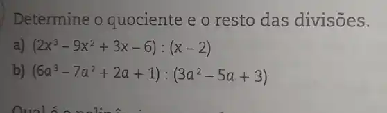 Determine o quociente e o resto das divisões.
(2x^3-9x^2+3x-6):(x-2)
b) (6a^3-7a^2+2a+1):(3a^2-5a+3)