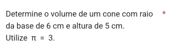 Determine o volume de um cone com raio
da base de 6 cm e altura de 5 cm.
Utilize pi =3