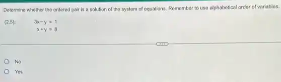 Determine whether the ordered pair is a solution of the system of equations. Remember to use alphabetical order of variables.
(2,5)
3x-y=1
x+y=8
No
Yes